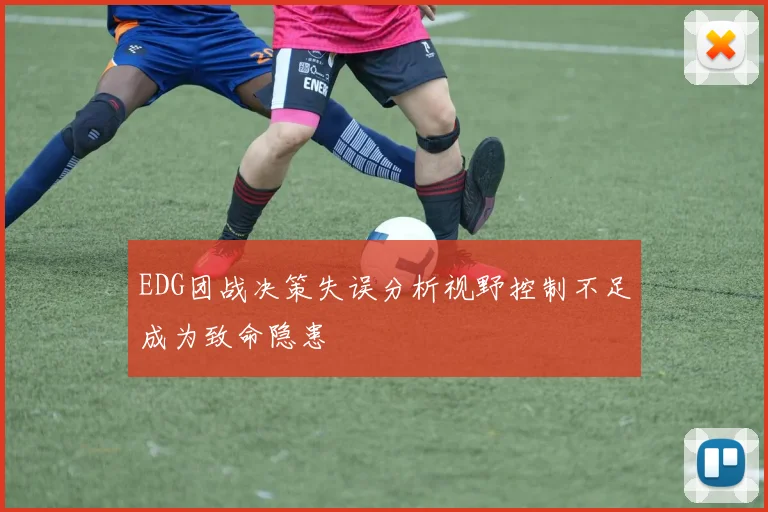 EDG团战决策失误分析视野控制不足成为致命隐患