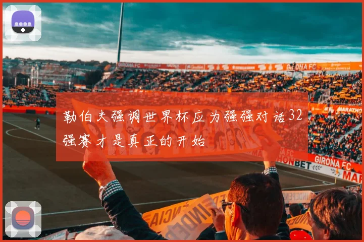 勒伯夫强调世界杯应为强强对话32强赛才是真正的开始