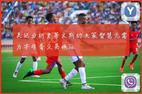 美记分析史蒂文斯的决策智慧无需为字母哥交易施压