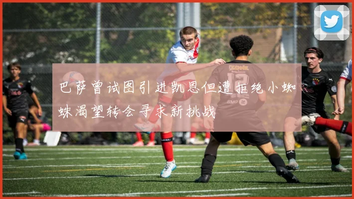 巴萨曾试图引进凯恩但遭拒绝小蜘蛛渴望转会寻求新挑战