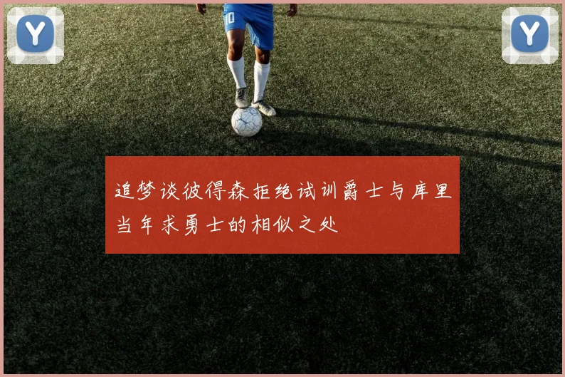 追梦谈彼得森拒绝试训爵士与库里当年求勇士的相似之处