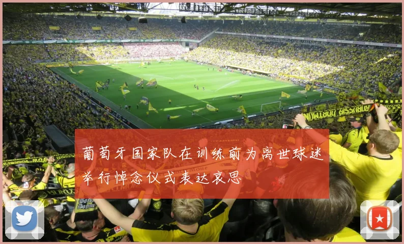 葡萄牙国家队在训练前为离世球迷举行悼念仪式表达哀思