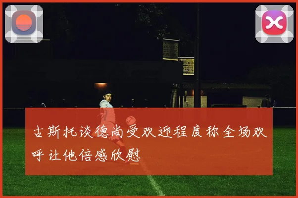 古斯托谈德尚受欢迎程度称全场欢呼让他倍感欣慰