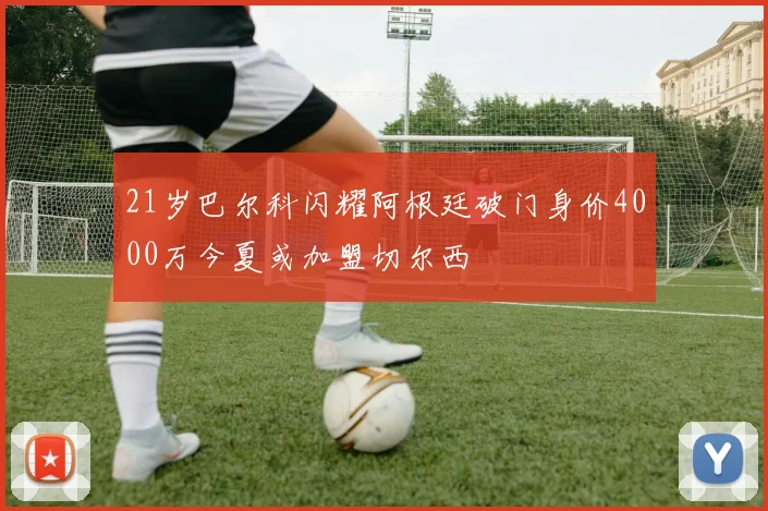 21岁巴尔科闪耀阿根廷破门身价4000万今夏或加盟切尔西