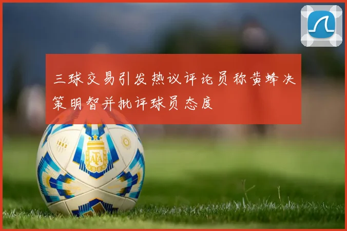 三球交易引发热议评论员称黄蜂决策明智并批评球员态度