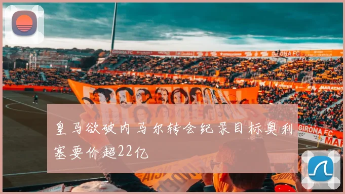 皇马欲破内马尔转会纪录目标奥利塞要价超22亿