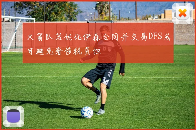 火箭队若优化伊森合同并交易DFS或可避免奢侈税负担
