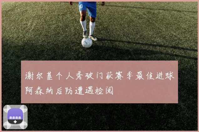 谢尔基个人秀破门获赛季最佳进球阿森纳后防遭遇检阅