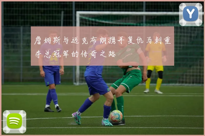 詹姆斯与迈克布朗携手复仇马刺重夺总冠军的传奇之路